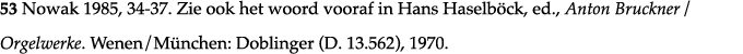 53 Nowak 1985, 34-37  Zie ook het woord vooraf in Hans Haselböck, ed , Anton Bruckner   Orgelwerke  Wenen München: Do   
