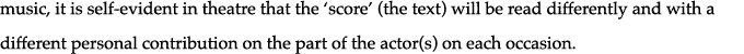 music, it is self-evident in theatre that the  score  (the text) will be read differently and with a different person   