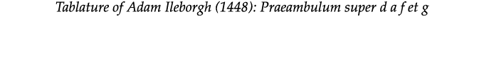 Tablature of Adam Ileborgh (1448): Praeambulum super d a f et g 