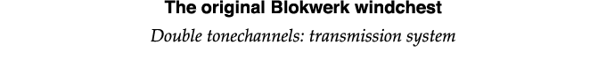 The original Blokwerk windchest Double tonechannels: transmission system