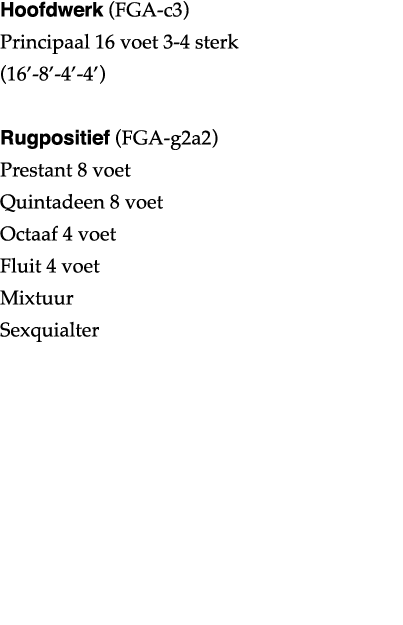 Hoofdwerk (FGA-c3) Principaal 16 voet 3-4 sterk (16 -8 -4 -4 ) Rugpositief (FGA-g2a2) Prestant 8 voet Quintadeen 8 vo   