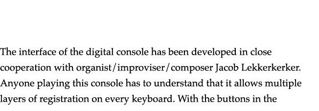   The interface of the digital console has been developed in close cooperation with organist improviser composer Jaco   