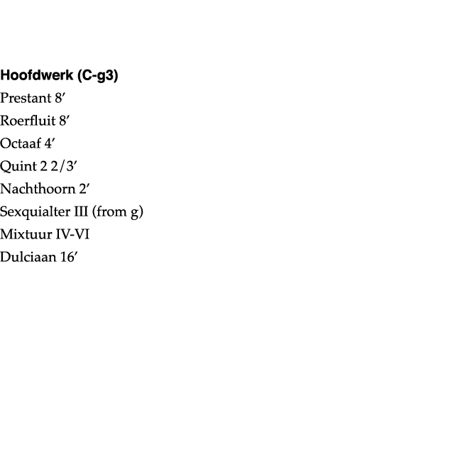   Hoofdwerk (C-g3) Prestant 8  Roerfluit 8  Octaaf 4  Quint 2 2 3  Nachthoorn 2  Sexquialter III (from g) Mixtuur IV-   