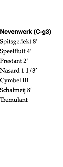   Nevenwerk (C-g3) Spitsgedekt 8  Speelfluit 4  Prestant 2  Nasard 1 1 3  Cymbel III Schalmeij 8  Tremulant