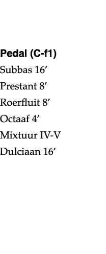   Pedal (C-f1) Subbas 16  Prestant 8  Roerfluit 8  Octaaf 4  Mixtuur IV-V Dulciaan 16 