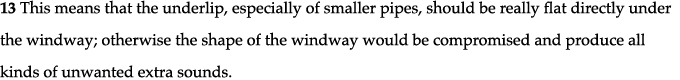 13 This means that the underlip, especially of smaller pipes, should be really flat directly under the windway; other   