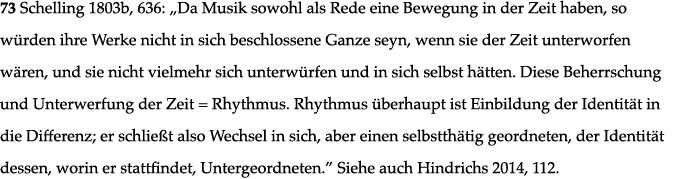 73 Schelling 1803b, 636:  Da Musik sowohl als Rede eine Bewegung in der Zeit haben, so würden ihre Werke nicht in sic   
