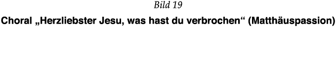 Bild 19 Choral  Herzliebster Jesu, was hast du verbrochen  (Matthäuspassion) 