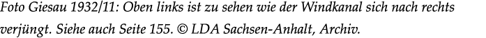 Foto Giesau 1932/11: Oben links ist zu sehen wie der Windkanal sich nach rechts verj ngt. Siehe auch Seite 155. © LDA...